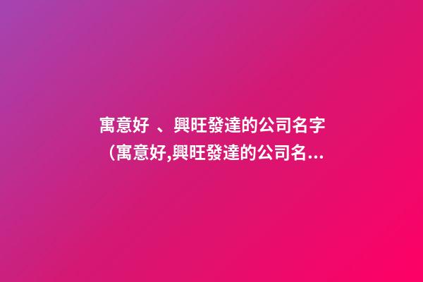 寓意好、興旺發達的公司名字（寓意好,興旺發達的公司名字大全）